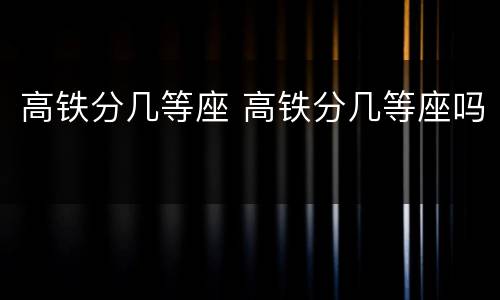 高铁分几等座 高铁分几等座吗