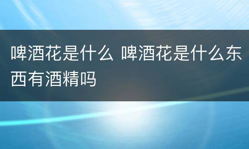 啤酒花是什么 啤酒花是什么东西有酒精吗
