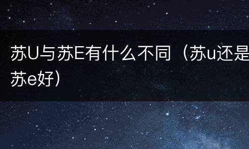 苏U与苏E有什么不同（苏u还是苏e好）