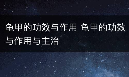 龟甲的功效与作用 龟甲的功效与作用与主治