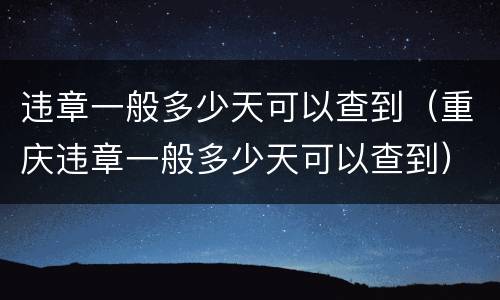 违章一般多少天可以查到（重庆违章一般多少天可以查到）