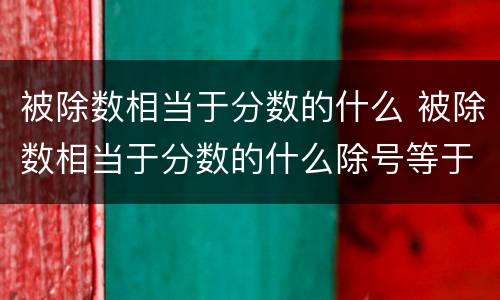 被除数相当于分数的什么 被除数相当于分数的什么除号等于什么