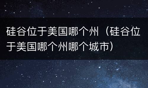硅谷位于美国哪个州（硅谷位于美国哪个州哪个城市）