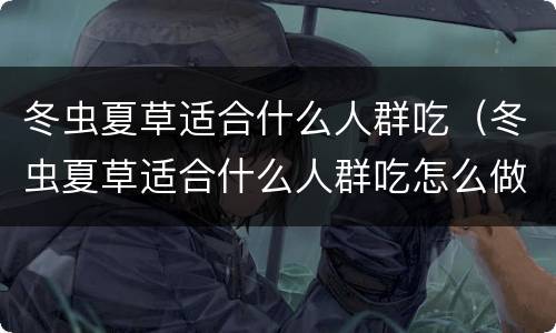 冬虫夏草适合什么人群吃（冬虫夏草适合什么人群吃怎么做）