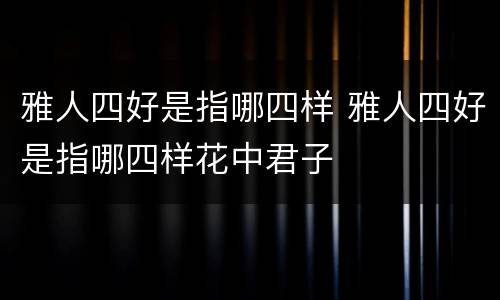 雅人四好是指哪四样 雅人四好是指哪四样花中君子