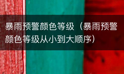 暴雨预警颜色等级（暴雨预警颜色等级从小到大顺序）