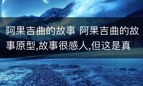 阿果吉曲的故事 阿果吉曲的故事原型,故事很感人,但这是真实的吗?