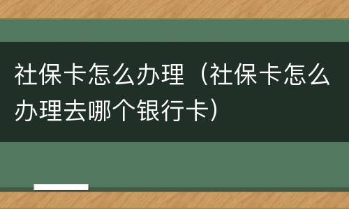 社保卡怎么办理（社保卡怎么办理去哪个银行卡）