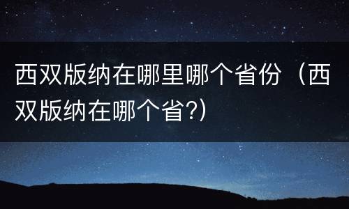西双版纳在哪里哪个省份（西双版纳在哪个省?）