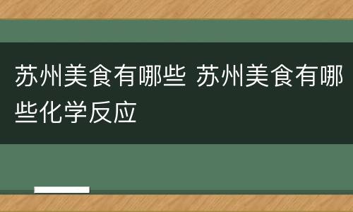 苏州美食有哪些 苏州美食有哪些化学反应