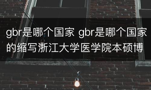 gbr是哪个国家 gbr是哪个国家的缩写浙江大学医学院本硕博要几年