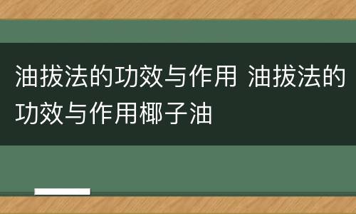 油拔法的功效与作用 油拔法的功效与作用椰子油