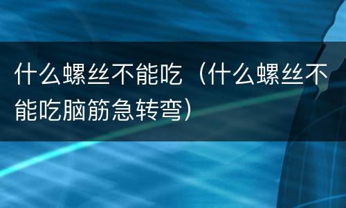 什么螺丝不能吃（什么螺丝不能吃脑筋急转弯）