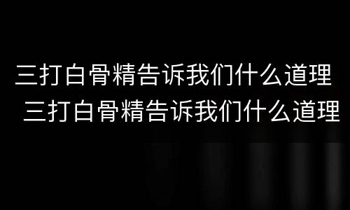 三打白骨精告诉我们什么道理 三打白骨精告诉我们什么道理20字