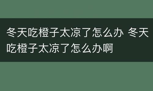 冬天吃橙子太凉了怎么办 冬天吃橙子太凉了怎么办啊