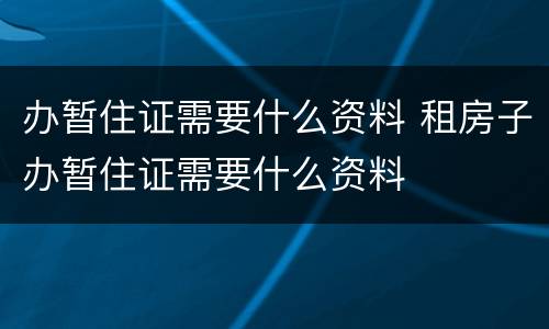 办暂住证需要什么资料 租房子办暂住证需要什么资料