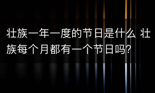 壮族一年一度的节日是什么 壮族每个月都有一个节日吗?