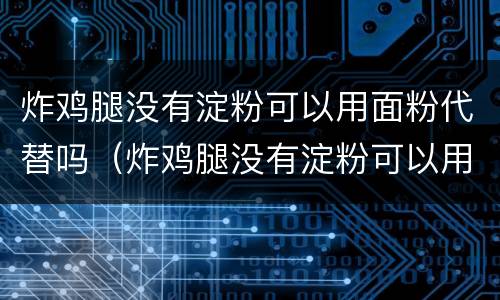 炸鸡腿没有淀粉可以用面粉代替吗（炸鸡腿没有淀粉可以用面粉代替吗为什么）