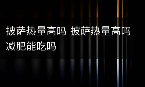 披萨热量高吗 披萨热量高吗 减肥能吃吗
