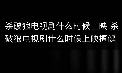 杀破狼电视剧什么时候上映 杀破狼电视剧什么时候上映檀健次