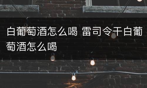 白葡萄酒怎么喝 雷司令干白葡萄酒怎么喝