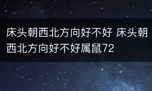 床头朝西北方向好不好 床头朝西北方向好不好属鼠72