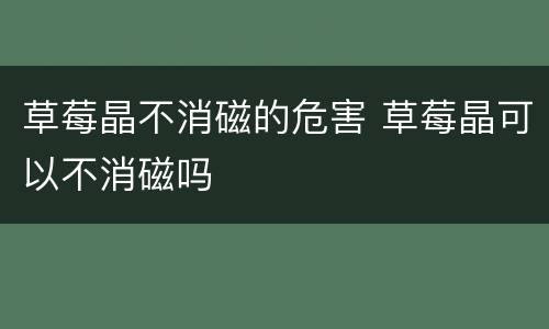 草莓晶不消磁的危害 草莓晶可以不消磁吗