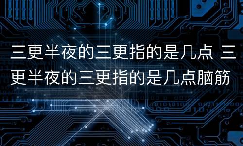三更半夜的三更指的是几点 三更半夜的三更指的是几点脑筋急转弯