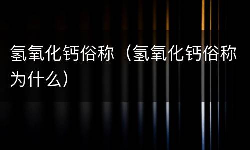 氢氧化钙俗称（氢氧化钙俗称为什么）