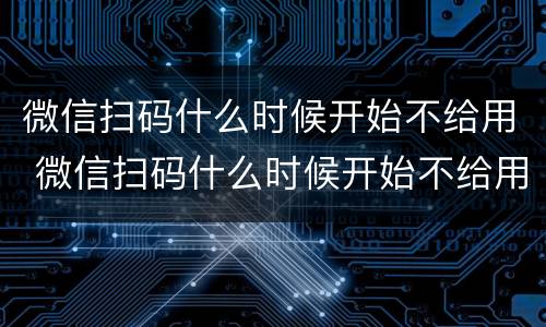 微信扫码什么时候开始不给用 微信扫码什么时候开始不给用了