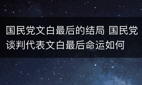 国民党文白最后的结局 国民党谈判代表文白最后命运如何