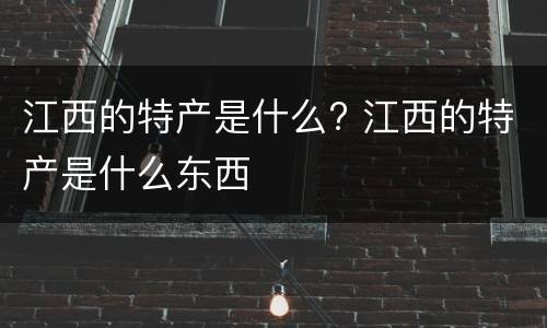 江西的特产是什么? 江西的特产是什么东西