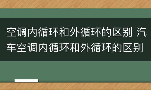 空调内循环和外循环的区别 汽车空调内循环和外循环的区别
