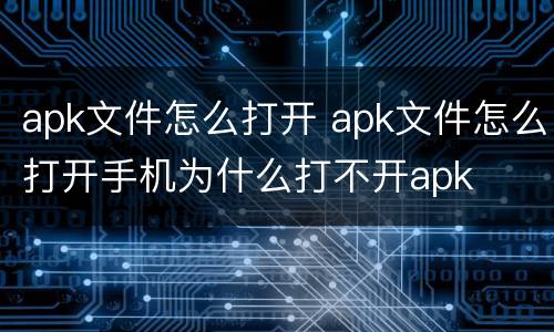 apk文件怎么打开 apk文件怎么打开手机为什么打不开apk