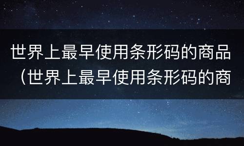 世界上最早使用条形码的商品（世界上最早使用条形码的商品是）