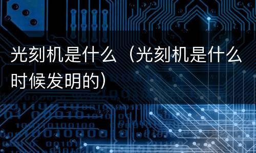 光刻机是什么（光刻机是什么时候发明的）