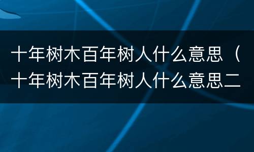 十年树木百年树人什么意思（十年树木百年树人什么意思二年级）