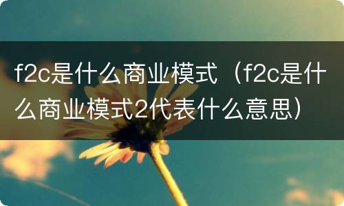 f2c是什么商业模式（f2c是什么商业模式2代表什么意思）