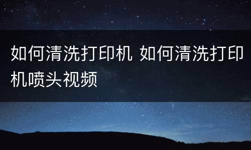 如何清洗打印机 如何清洗打印机喷头视频