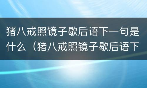 猪八戒照镜子歇后语下一句是什么（猪八戒照镜子歇后语下一句是什么(共2篇）