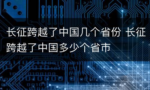 长征跨越了中国几个省份 长征跨越了中国多少个省市