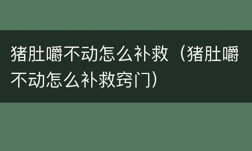 猪肚嚼不动怎么补救（猪肚嚼不动怎么补救窍门）