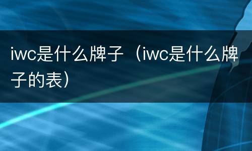 iwc是什么牌子（iwc是什么牌子的表）