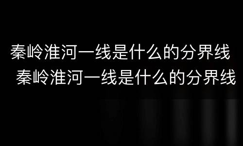 秦岭淮河一线是什么的分界线 秦岭淮河一线是什么的分界线9条