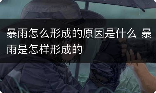 暴雨怎么形成的原因是什么 暴雨是怎样形成的