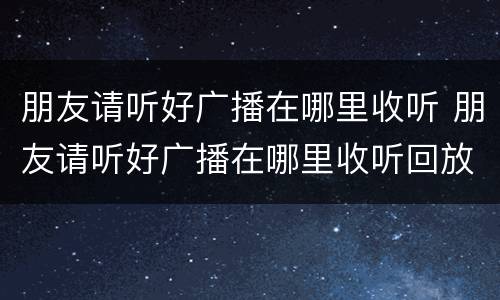 朋友请听好广播在哪里收听 朋友请听好广播在哪里收听回放