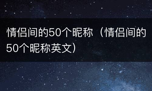 情侣间的50个昵称（情侣间的50个昵称英文）