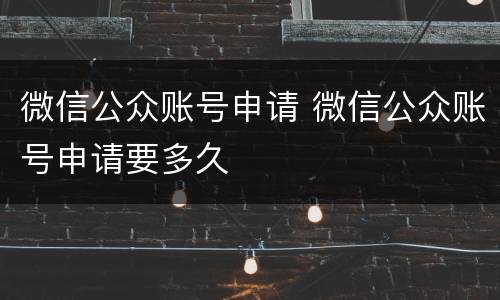 微信公众账号申请 微信公众账号申请要多久