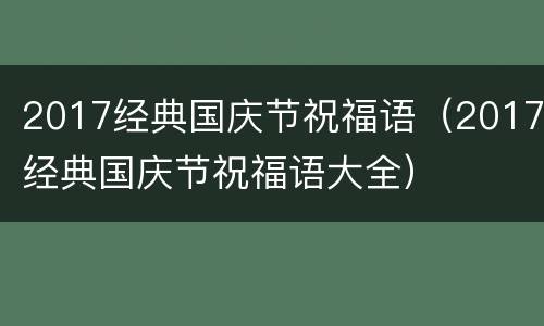 2017经典国庆节祝福语（2017经典国庆节祝福语大全）