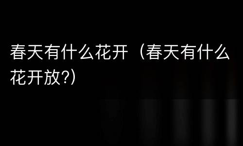春天有什么花开（春天有什么花开放?）